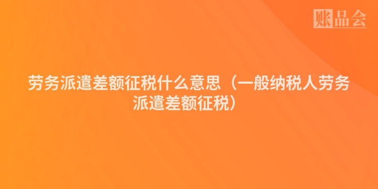 劳务派遣差额征税什么意思（一般纳税人劳务派遣差额征税）