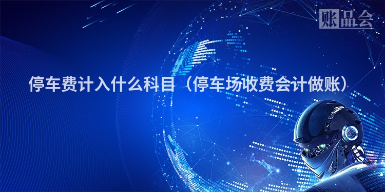 停车费计入什么科目（停车场收费会计做账）