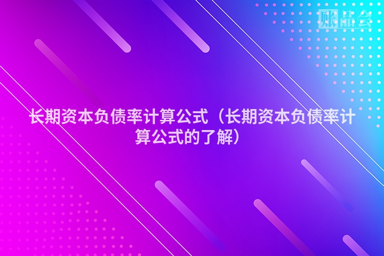 长期资本负债率计算公式（长期资本负债率计算公式的了解）