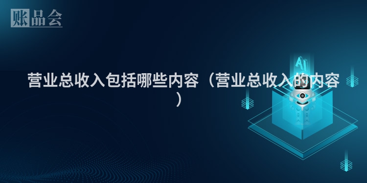 营业总收入包括哪些内容（营业总收入的内容）