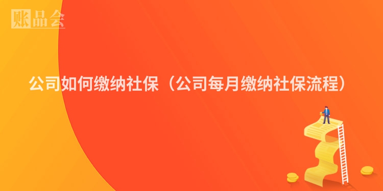 公司如何缴纳社保（公司每月缴纳社保流程）