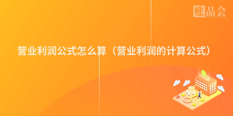 营业利润公式怎么算（营业利润的计算公式）