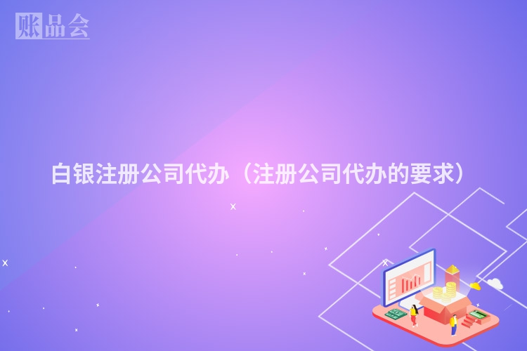白银注册公司代办（注册公司代办的要求）