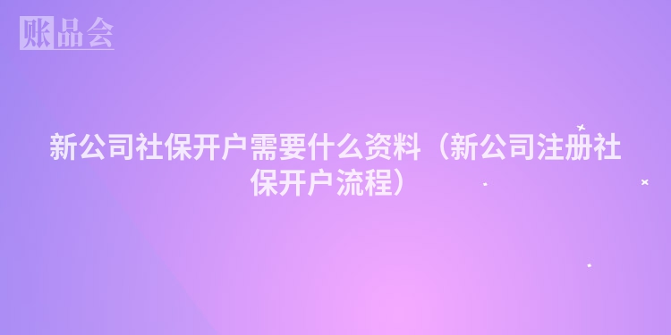 新公司社保开户需要什么资料（新公司注册社保开户流程）