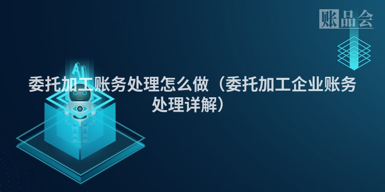 委托加工账务处理怎么做（委托加工企业账务处理详解）