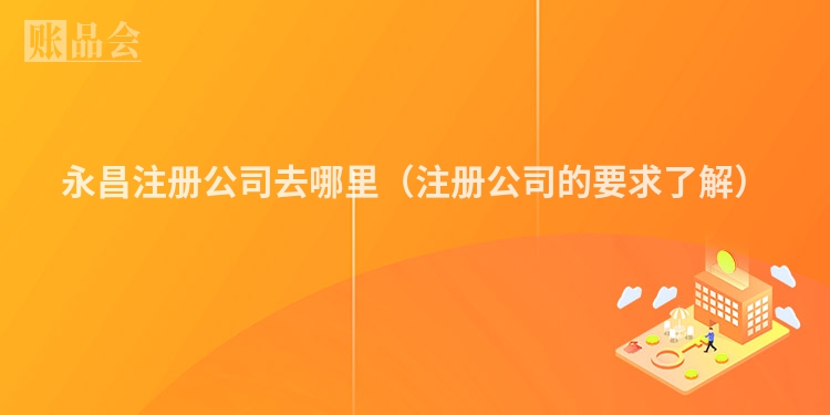 永昌注册公司去哪里（注册公司的要求了解）