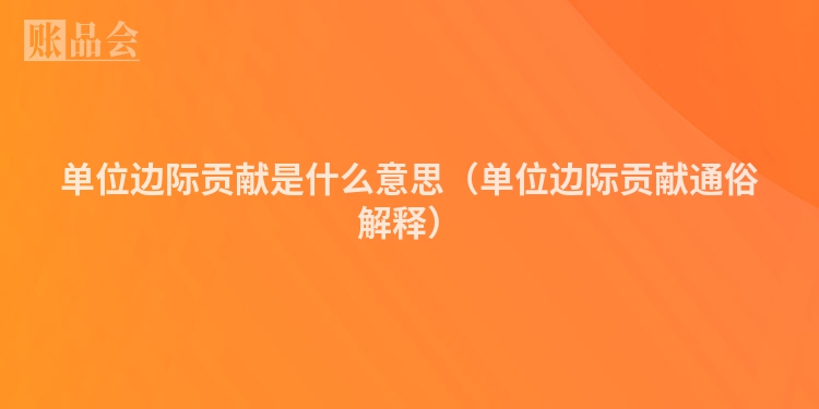 单位边际贡献是什么意思（单位边际贡献通俗解释）