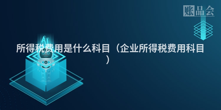 所得税费用是什么科目（企业所得税费用科目）