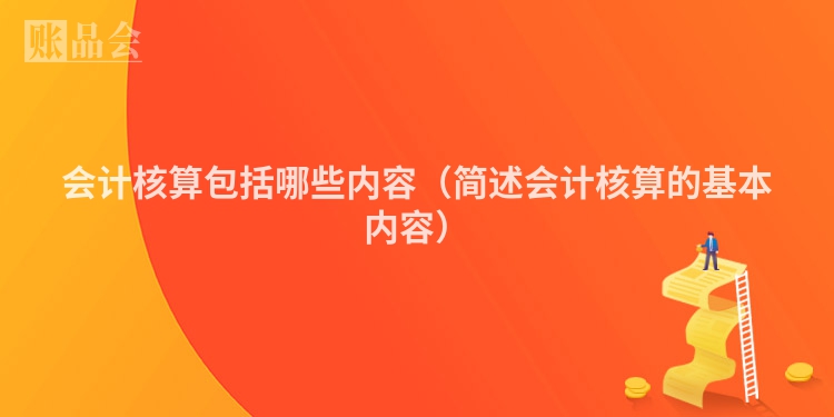 会计核算包括哪些内容（简述会计核算的基本内容）