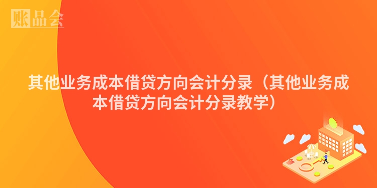 其他业务成本借贷方向会计分录（其他业务成本借贷方向会计分录教学）