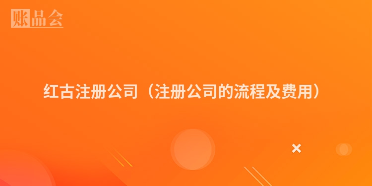 红古注册公司（注册公司的流程及费用）