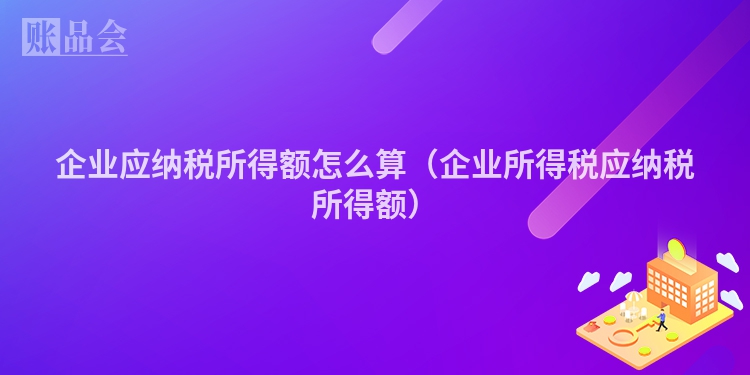 企业应纳税所得额怎么算(企业所得税应纳税所得额)