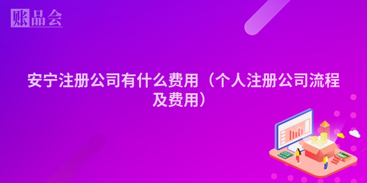 安宁注册公司有什么费用（个人注册公司流程及费用）