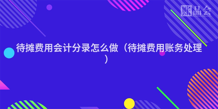 待摊费用会计分录怎么做（待摊费用账务处理）