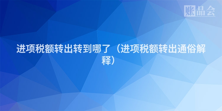 进项税额转出转到哪了（进项税额转出通俗解释）