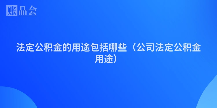 法定公积金的用途包括哪些（公司法定公积金用途）