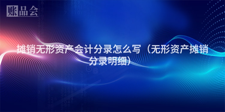 摊销无形资产会计分录怎么写（无形资产摊销分录明细）