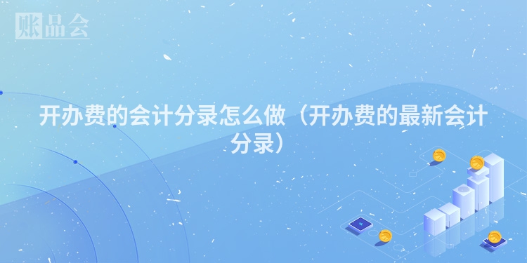 开办费的会计分录怎么做（开办费的最新会计分录）