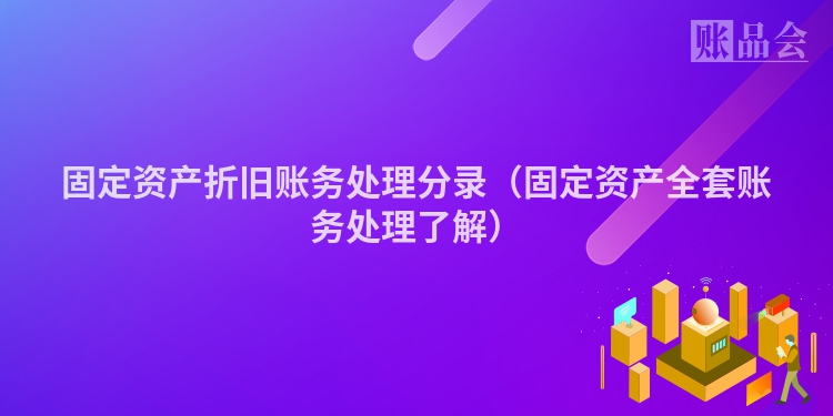 固定资产折旧账务处理分录（固定资产全套账务处理了解）