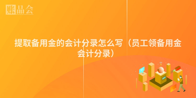 提取备用金的会计分录怎么写（员工领备用金会计分录）