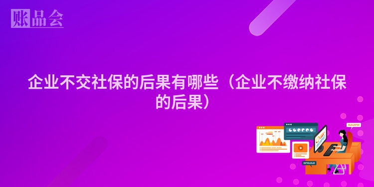企业不交社保的后果有哪些（企业不缴纳社保的后果）