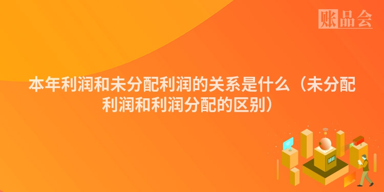 本年利润和未分配利润的关系是什么（未分配利润和利润分配的区别）