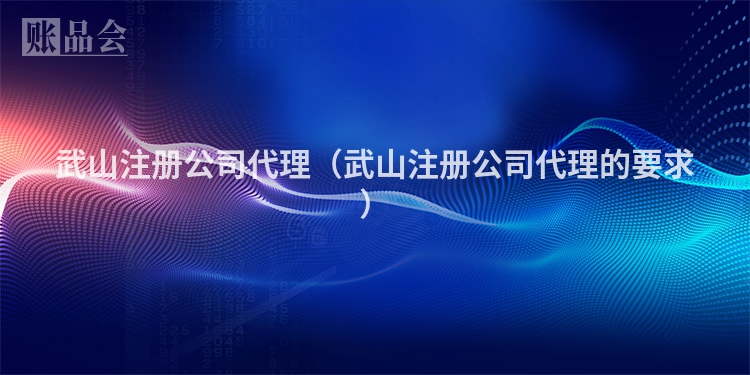 武山注册公司代理（武山注册公司代理的要求）