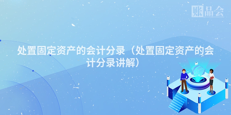 处置固定资产的会计分录（处置固定资产的会计分录讲解）