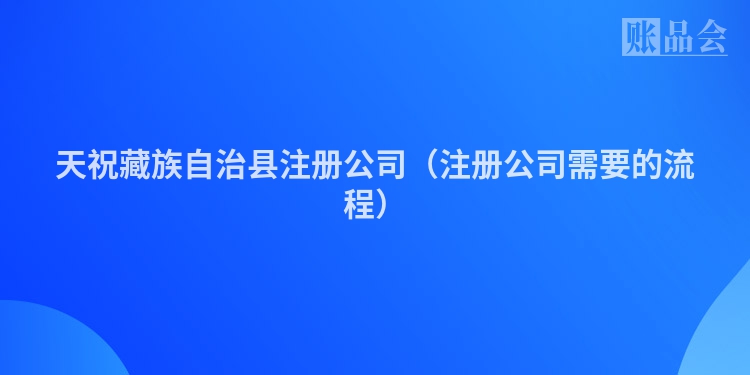 天祝藏族自治县注册公司（注册公司需要的流程）