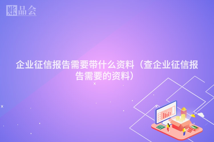 企业征信报告需要带什么资料（查企业征信报告需要的资料）