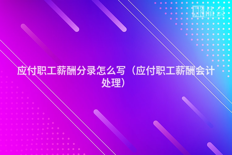 应付职工薪酬分录怎么写（应付职工薪酬会计处理）