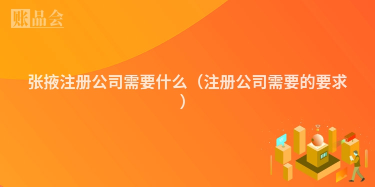 张掖注册公司需要什么（注册公司需要的要求）