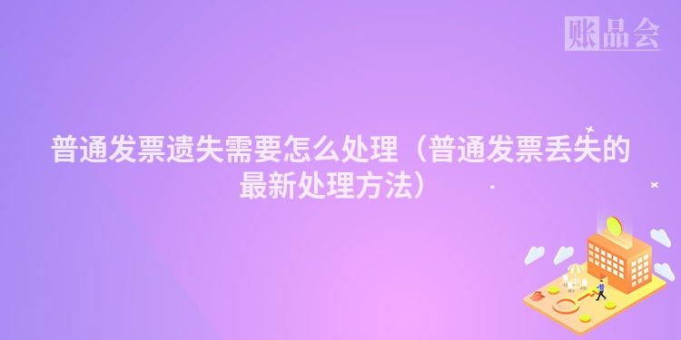 普通发票遗失需要怎么处理（普通发票丢失的最新处理方法）
