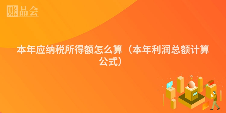 本年应纳税所得额怎么算（本年利润总额计算公式）