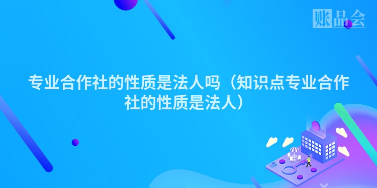 专业合作社的性质是法人吗（知识点专业合作社的性质是法人）