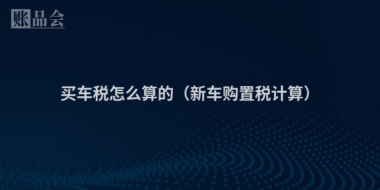 买车税怎么算的（新车购置税计算）