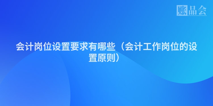 会计岗位设置要求有哪些（会计工作岗位的设置原则）