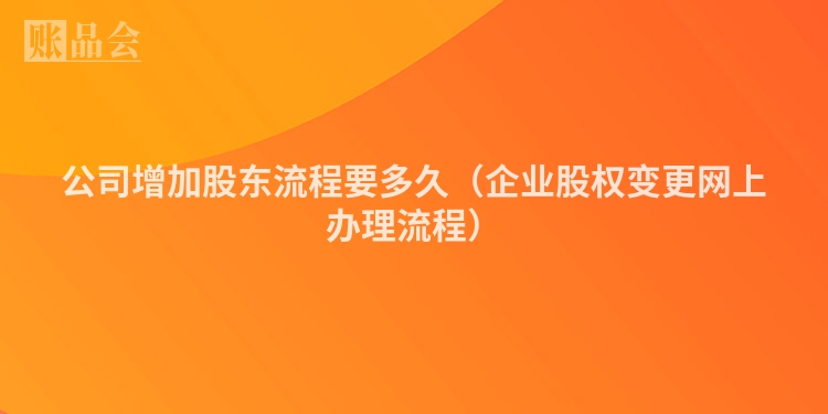 公司增加股东流程要多久（企业股权变更网上办理流程）