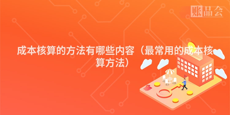 成本核算的方法有哪些内容(最常用的成本核算方法)