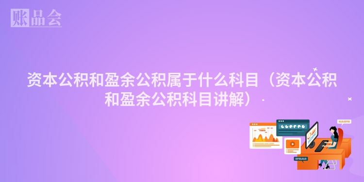 资本公积和盈余公积属于什么科目（资本公积和盈余公积科目讲解）
