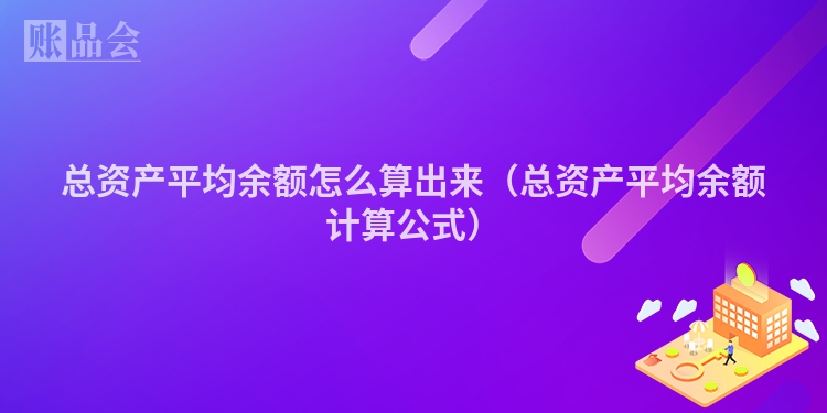 总资产平均余额怎么算出来（总资产平均余额计算公式）