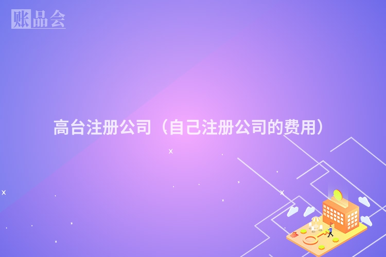 高台注册公司（自己注册公司的费用）