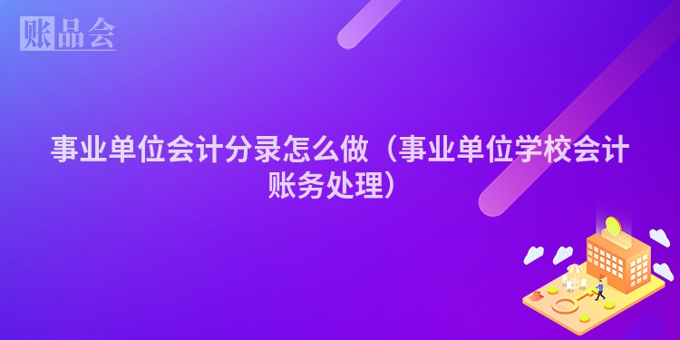 事业单位会计分录怎么做（事业单位学校会计账务处理）
