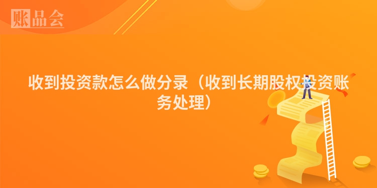 收到投资款怎么做分录（收到长期股权投资账务处理）