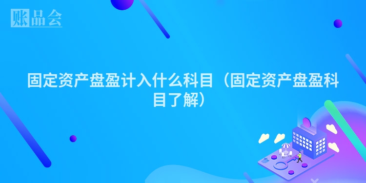 固定资产盘盈计入什么科目（固定资产盘盈科目了解）