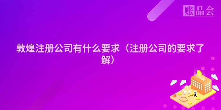 敦煌注册公司有什么要求(注册公司的要求了解)