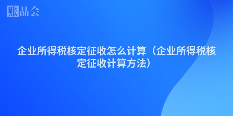 企业所得税核定征收怎么计算（企业所得税核定征收计算方法）