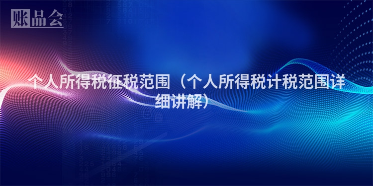 个人所得税征税范围（个人所得税计税范围详细讲解）