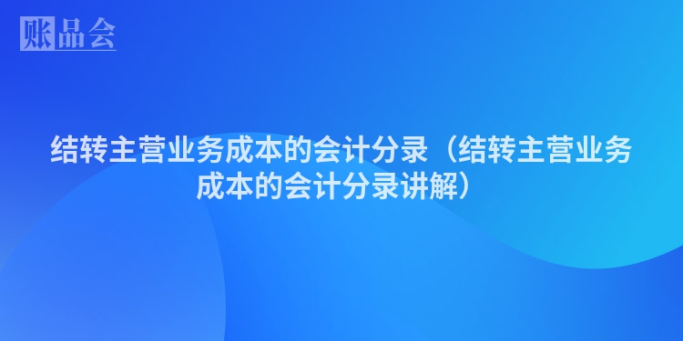 结转主营业务成本的会计分录（结转主营业务成本的会计分录讲解）