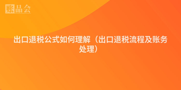 出口退税公式如何理解（出口退税流程及账务处理）